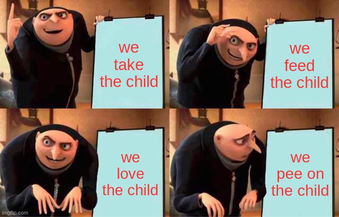 Gru's Plan | we take the child; we feed the child; we love the child; we pee on the child | image tagged in memes,gru's plan | made w/ Imgflip meme maker