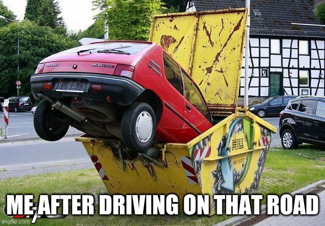 funny car crash | ME AFTER DRIVING ON THAT ROAD | image tagged in funny car crash | made w/ Imgflip meme maker