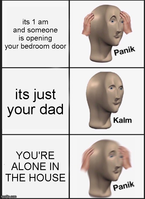 no no no | its 1 am and someone is opening your bedroom door; its just your dad; YOU'RE ALONE IN THE HOUSE | image tagged in memes,panik kalm panik | made w/ Imgflip meme maker