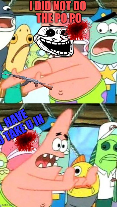 Put It Somewhere Else Patrick | I DID NOT DO 
THE PO PO; I  HAVE TO TAKE U IN | image tagged in memes,put it somewhere else patrick | made w/ Imgflip meme maker