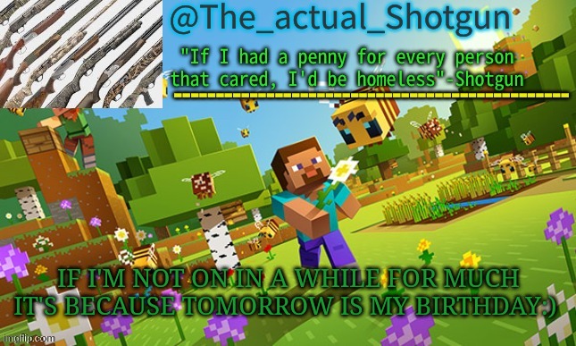 I'm 13 btw also I'm only doing it now because I might not get the chance | IF I'M NOT ON IN A WHILE FOR MUCH IT'S BECAUSE TOMORROW IS MY BIRTHDAY:) | image tagged in the_shotguns new announcement template | made w/ Imgflip meme maker
