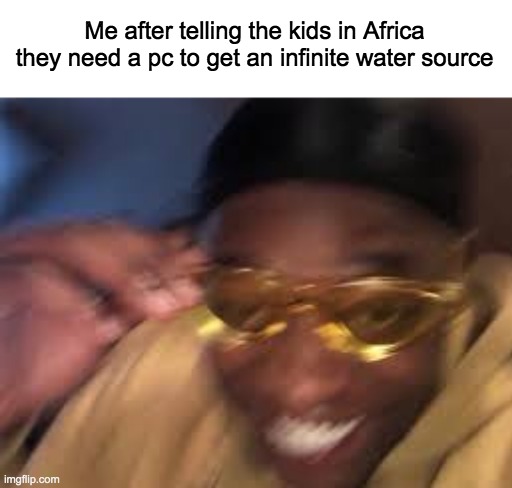 y e s | Me after telling the kids in Africa they need a pc to get an infinite water source | image tagged in black guy golden glasses,lol,dark humor,africa,kids,water | made w/ Imgflip meme maker