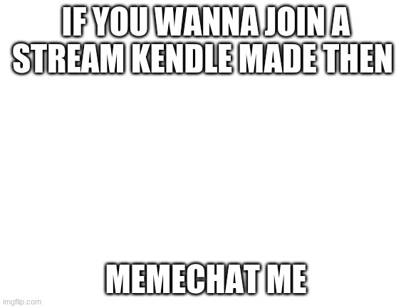 not forcing but it would be greatly appreciated | IF YOU WANNA JOIN A STREAM KENDLE MADE THEN; MEMECHAT ME | image tagged in blank white template | made w/ Imgflip meme maker