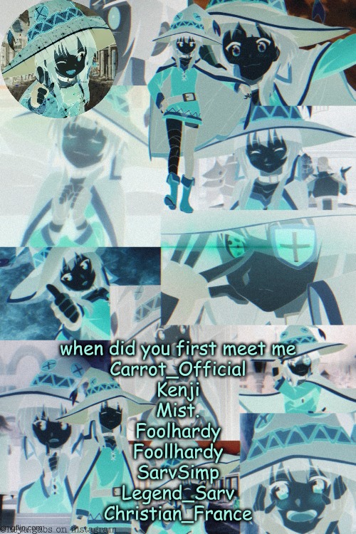 I think theres more lemme think | when did you first meet me
Carrot_Official
Kenji
Mist.
Foolhardy
Foollhardy
SarvSimp
Legend_Sarv
Christian_France | made w/ Imgflip meme maker