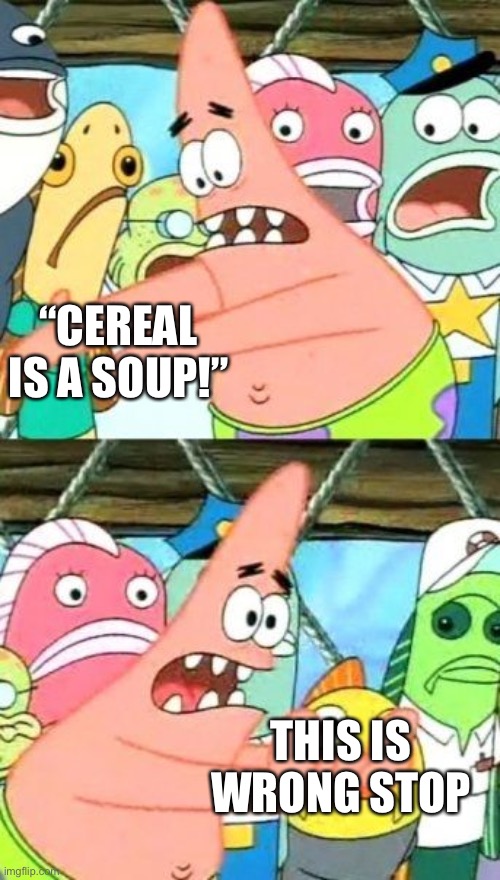 An Abomination Of Cereal. | “CEREAL IS A SOUP!”; THIS IS WRONG STOP | image tagged in memes,put it somewhere else patrick,no soup for you,why | made w/ Imgflip meme maker