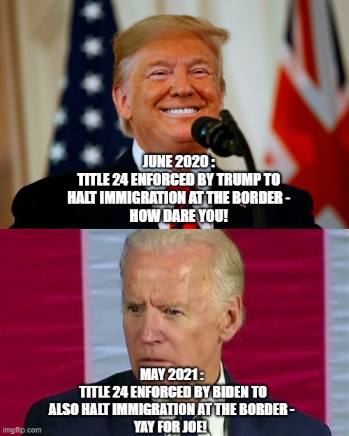 Joe, the Hypocrite | JUNE 2020 :
TITLE 24 ENFORCED BY TRUMP TO HALT IMMIGRATION AT THE BORDER -
HOW DARE YOU! MAY 2021 :
 TITLE 24 ENFORCED BY BIDEN TO ALSO HALT IMMIGRATION AT THE BORDER -
YAY FOR JOE! | image tagged in biden,harris,border,immigrants,illegals,democrats | made w/ Imgflip meme maker