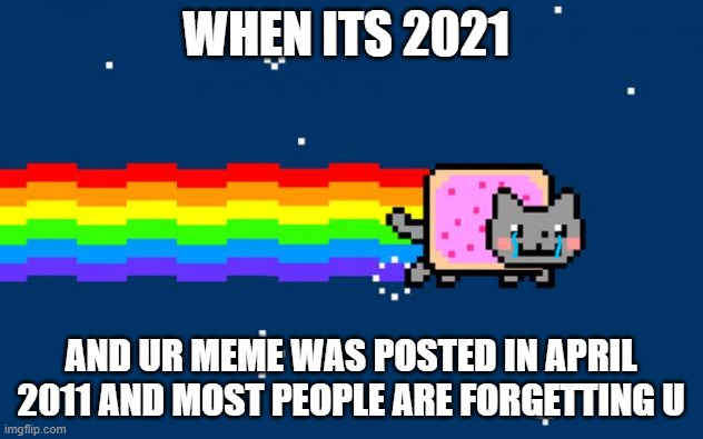 Nyan Cat | WHEN ITS 2021; AND UR MEME WAS POSTED IN APRIL 2011 AND MOST PEOPLE ARE FORGETTING U | image tagged in nyan cat | made w/ Imgflip meme maker