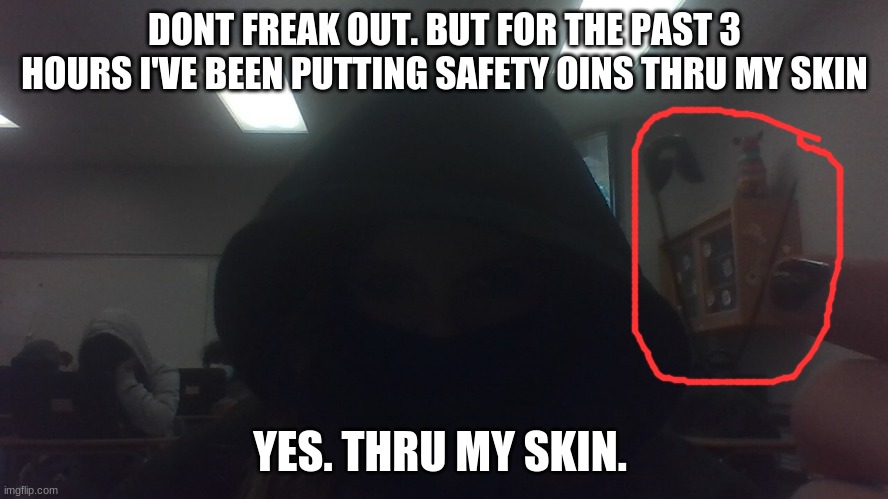 this is wut i do almost ever day. then i leave the pins in my fingers and let people figure out wut i did. lol | DONT FREAK OUT. BUT FOR THE PAST 3 HOURS I'VE BEEN PUTTING SAFETY OINS THRU MY SKIN; YES. THRU MY SKIN. | made w/ Imgflip meme maker