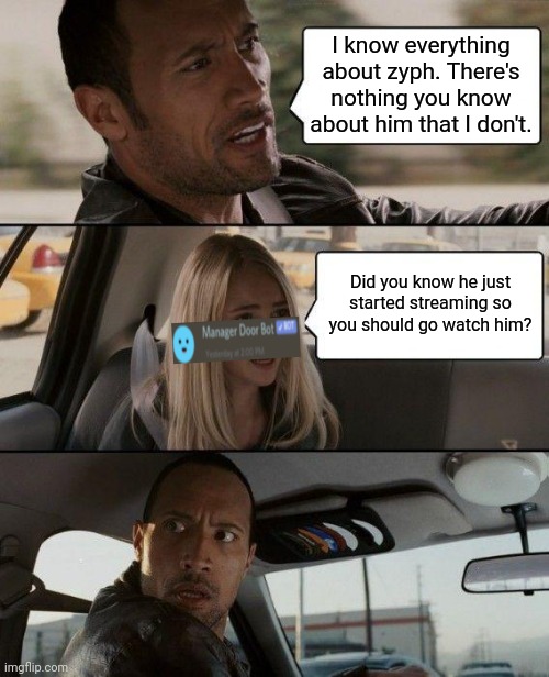 Zyph Meme 18 | I know everything about zyph. There's nothing you know about him that I don't. Did you know he just started streaming so you should go watch him? | image tagged in memes,the rock driving | made w/ Imgflip meme maker