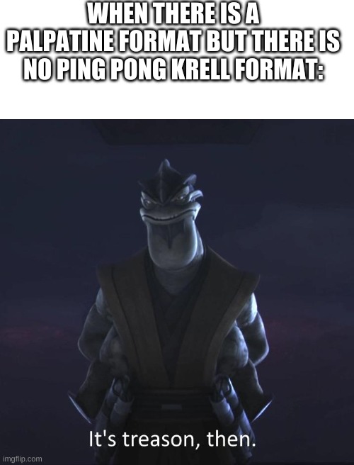 IT IS TREASON!! KILL KRELL!! | WHEN THERE IS A PALPATINE FORMAT BUT THERE IS NO PING PONG KRELL FORMAT: | image tagged in blank white template | made w/ Imgflip meme maker