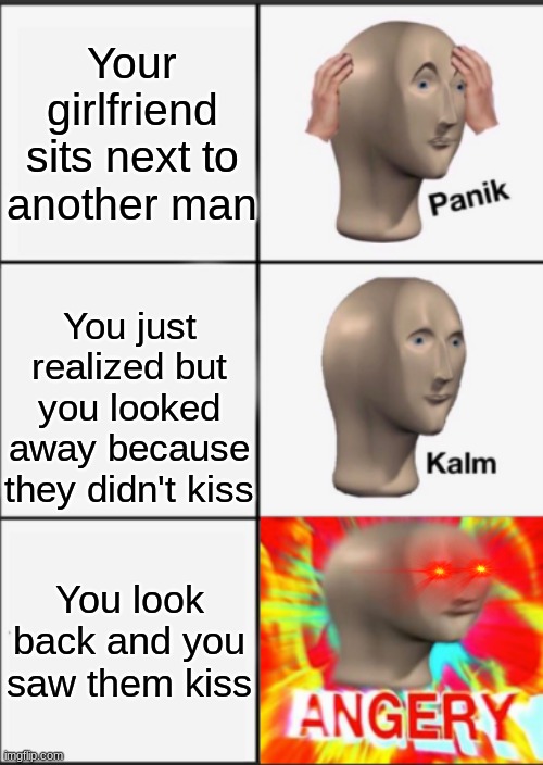 Panik Kalm Angery | Your girlfriend sits next to another man; You just realized but you looked away because they didn't kiss; You look back and you saw them kiss | image tagged in panik kalm angery,maybe stonks-,meme man- | made w/ Imgflip meme maker