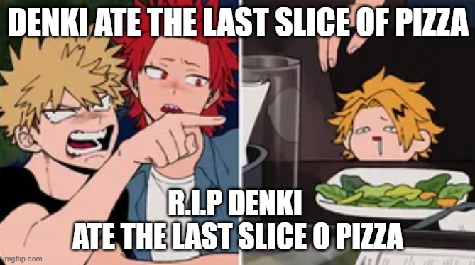 Bakugo yelling at Denki | DENKI ATE THE LAST SLICE OF PIZZA; R.I.P DENKI 
ATE THE LAST SLICE O PIZZA | image tagged in bakugo yelling at denki | made w/ Imgflip meme maker