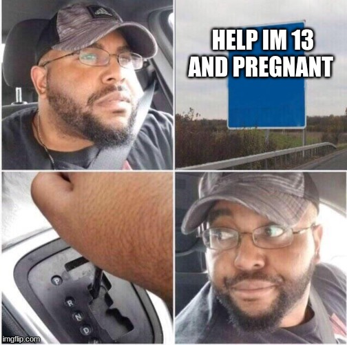 car reverse | HELP IM 13 AND PREGNANT | image tagged in car reverse | made w/ Imgflip meme maker