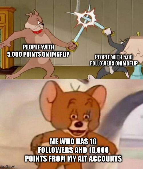 Tom and Jerry swordfight |  PEOPLE WITH 5,000 POINTS ON IMGFLIP; PEOPLE WITH 5,00 FOLLOWERS ONIMGFLIP; ME WHO HAS 16 FOLLOWERS AND 10,000 POINTS FROM MY ALT ACCOUNTS | image tagged in tom and jerry swordfight | made w/ Imgflip meme maker