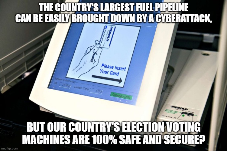 The country's largest fuel pipeline can be easily brought down by a cyberattack, | THE COUNTRY'S LARGEST FUEL PIPELINE CAN BE EASILY BROUGHT DOWN BY A CYBERATTACK, BUT OUR COUNTRY'S ELECTION VOTING MACHINES ARE 100% SAFE AND SECURE? | image tagged in gas shortage,voter fraud | made w/ Imgflip meme maker