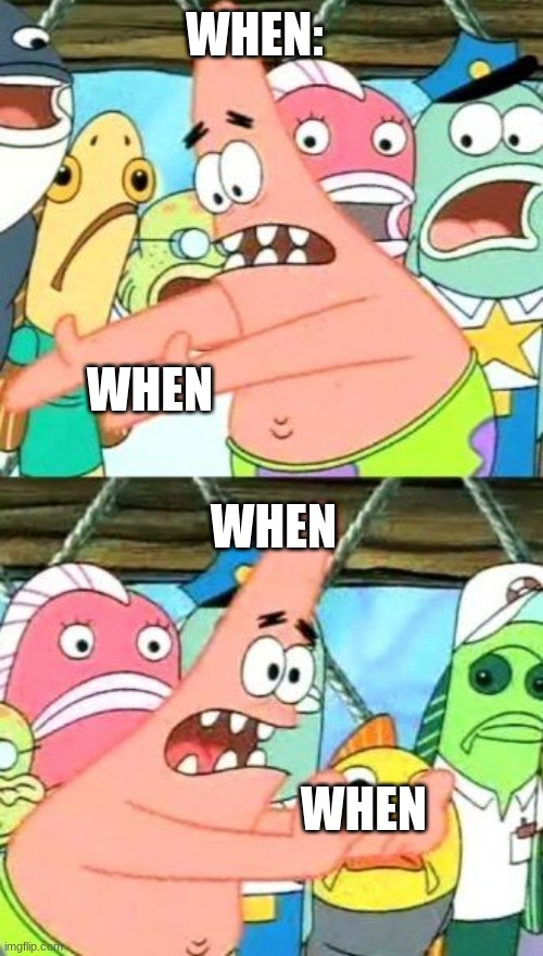 when | WHEN:; WHEN; WHEN; WHEN | image tagged in memes,put it somewhere else patrick | made w/ Imgflip meme maker