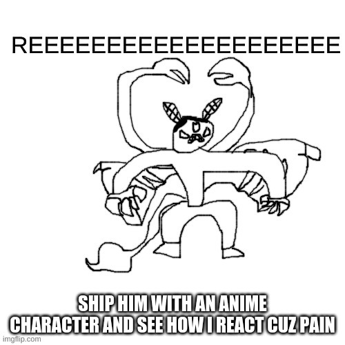 He ree V2 | SHIP HIM WITH AN ANIME CHARACTER AND SEE HOW I REACT CUZ PAIN | image tagged in he ree v2 | made w/ Imgflip meme maker