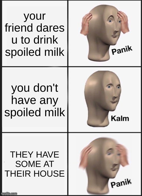 this happend to meh | your friend dares u to drink spoiled milk; you don't have any spoiled milk; THEY HAVE SOME AT THEIR HOUSE | image tagged in memes,panik kalm panik | made w/ Imgflip meme maker