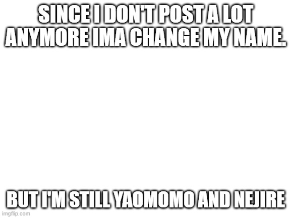 I found out about Fnaf anddddd | SINCE I DON'T POST A LOT ANYMORE IMA CHANGE MY NAME. BUT I'M STILL YAOMOMO AND NEJIRE | image tagged in blank white template | made w/ Imgflip meme maker