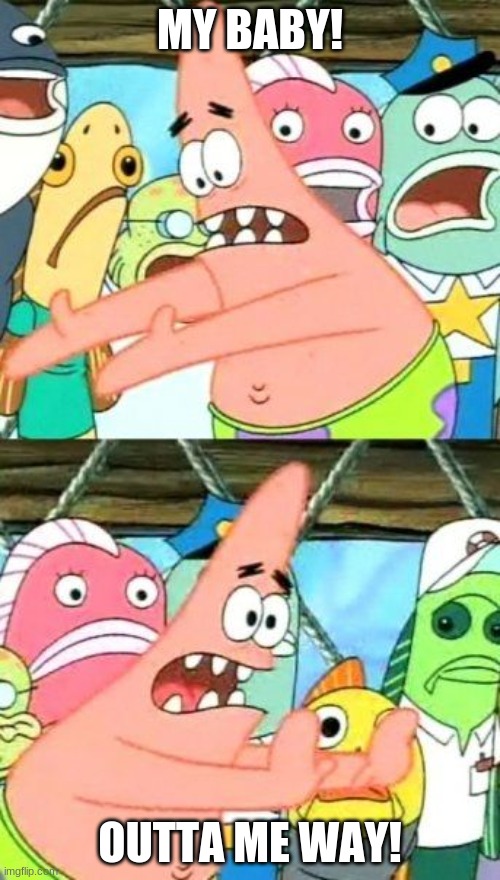 Put It Somewhere Else Patrick Meme | MY BABY! OUTTA ME WAY! | image tagged in memes,put it somewhere else patrick | made w/ Imgflip meme maker