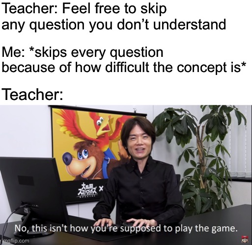 Wait what?!? | Teacher: Feel free to skip any question you don’t understand; Me: *skips every question because of how difficult the concept is*; Teacher: | made w/ Imgflip meme maker