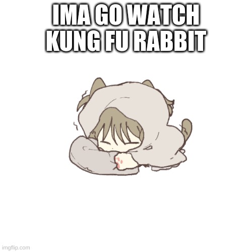 so ima be idle | IMA GO WATCH KUNG FU RABBIT | made w/ Imgflip meme maker