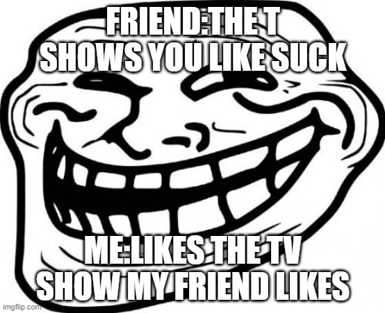 Troll Face | FRIEND:THE T SHOWS YOU LIKE SUCK; ME:LIKES THE TV SHOW MY FRIEND LIKES | image tagged in memes,troll face | made w/ Imgflip meme maker