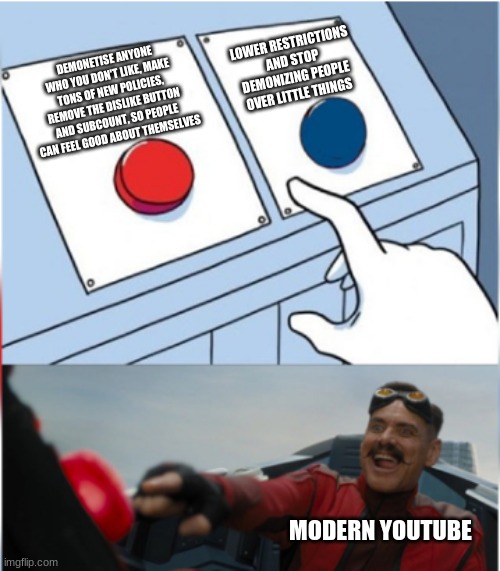 Modern youtube is not fun | LOWER RESTRICTIONS AND STOP DEMONIZING PEOPLE OVER LITTLE THINGS; DEMONETISE ANYONE WHO YOU DON'T LIKE, MAKE TONS OF NEW POLICIES, REMOVE THE DISLIKE BUTTON AND SUBCOUNT, SO PEOPLE CAN FEEL GOOD ABOUT THEMSELVES; MODERN YOUTUBE | image tagged in robotnik pressing red button | made w/ Imgflip meme maker