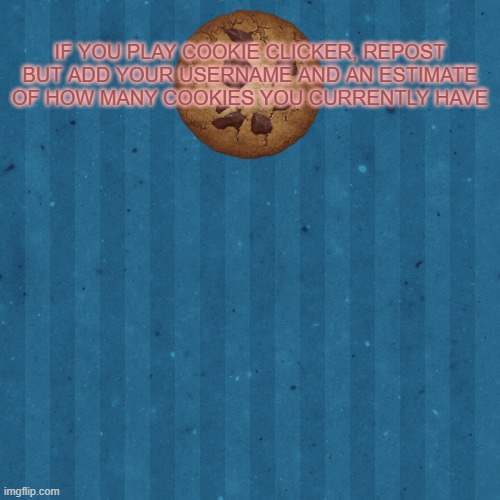 IF YOU PLAY COOKIE CLICKER, REPOST BUT ADD YOUR USERNAME AND AN ESTIMATE OF HOW MANY COOKIES YOU CURRENTLY HAVE | made w/ Imgflip meme maker