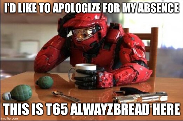I changed names | I’D LIKE TO APOLOGIZE FOR MY ABSENCE; THIS IS T65 ALWAYZBREAD HERE | image tagged in halo | made w/ Imgflip meme maker