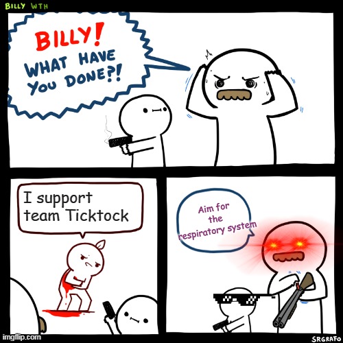 Billy, What Have You Done | I support team Ticktock; Aim for the respiratory system | image tagged in billy what have you done | made w/ Imgflip meme maker