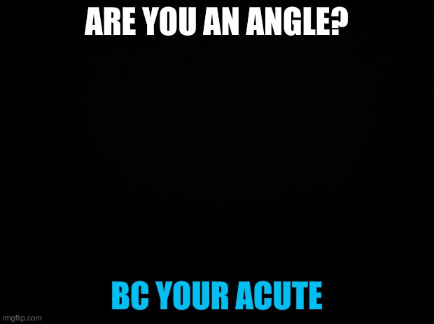 *wheeze* i love this | ARE YOU AN ANGLE? BC YOUR ACUTE | image tagged in black background | made w/ Imgflip meme maker