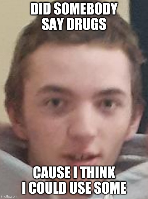 drug addicts smh |  DID SOMEBODY SAY DRUGS; CAUSE I THINK I COULD USE SOME | image tagged in drugs,drugs are bad,don't do drugs,drug dealer,drug,drug addiction | made w/ Imgflip meme maker