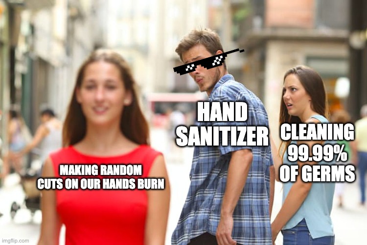 Distracted Boyfriend Meme | HAND SANITIZER; CLEANING 99.99% OF GERMS; MAKING RANDOM CUTS ON OUR HANDS BURN | image tagged in memes,distracted boyfriend | made w/ Imgflip meme maker