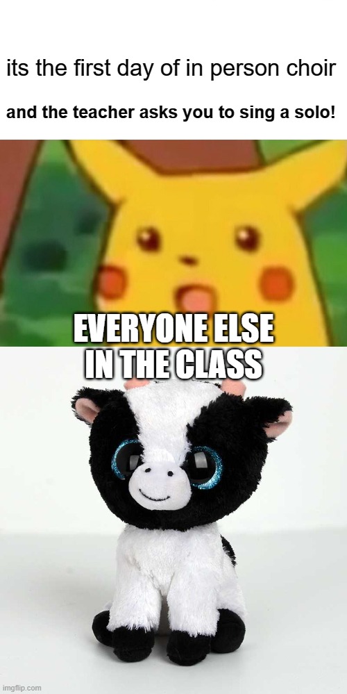 its the first day of in person choir; and the teacher asks you to sing a solo! EVERYONE ELSE IN THE CLASS | image tagged in memes,surprised pikachu | made w/ Imgflip meme maker