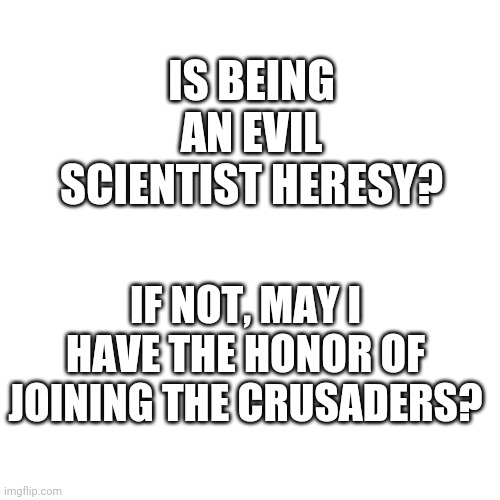 Hello! | IS BEING AN EVIL SCIENTIST HERESY? IF NOT, MAY I HAVE THE HONOR OF JOINING THE CRUSADERS? | image tagged in blank white | made w/ Imgflip meme maker