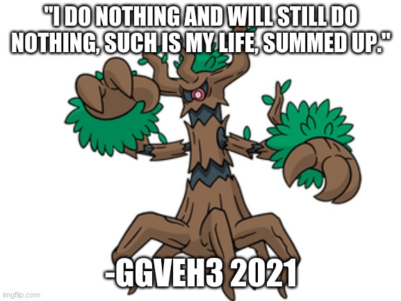 I am Trevenant999 AND Ggveh3 | "I DO NOTHING AND WILL STILL DO NOTHING, SUCH IS MY LIFE, SUMMED UP."; -GGVEH3 2021 | image tagged in funny | made w/ Imgflip meme maker