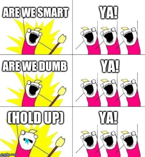 how annoying would it be if all they said was "ya!" | ARE WE SMART; YA! ARE WE DUMB; YA! (HOLD UP); YA! | image tagged in memes,what do we want 3,lol,confused,hold up | made w/ Imgflip meme maker
