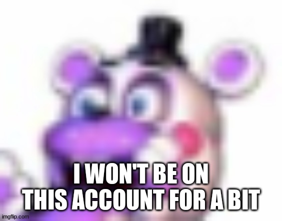 Helpy oh no | I WON'T BE ON THIS ACCOUNT FOR A BIT | image tagged in helpy oh no | made w/ Imgflip meme maker