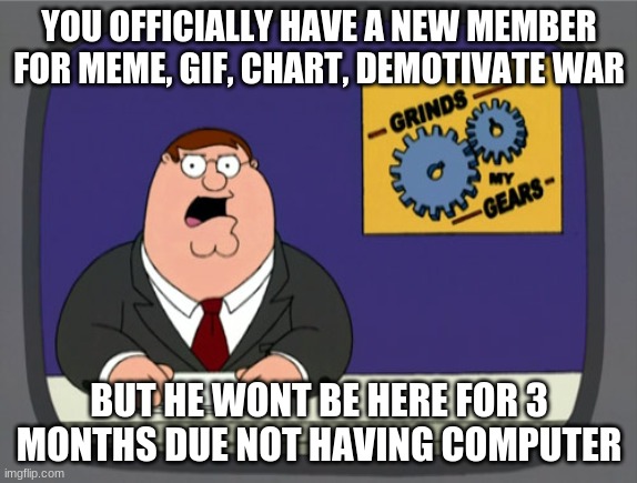 member member member MEMBER MEMBER MEMBER | YOU OFFICIALLY HAVE A NEW MEMBER FOR MEME, GIF, CHART, DEMOTIVATE WAR; BUT HE WONT BE HERE FOR 3 MONTHS DUE NOT HAVING COMPUTER | image tagged in memes,peter griffin news | made w/ Imgflip meme maker