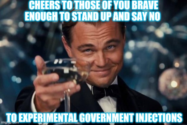 Leonardo Dicaprio Cheers | CHEERS TO THOSE OF YOU BRAVE ENOUGH TO STAND UP AND SAY NO; TO EXPERIMENTAL GOVERNMENT INJECTIONS | image tagged in memes,leonardo dicaprio cheers | made w/ Imgflip meme maker