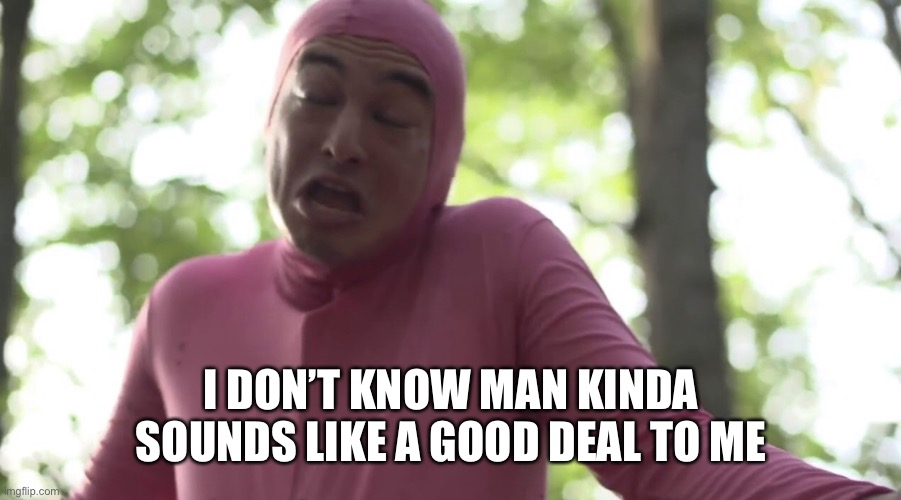 I don’t know man seems kinda gay to me | I DON’T KNOW MAN KINDA SOUNDS LIKE A GOOD DEAL TO ME | image tagged in i don t know man seems kinda gay to me | made w/ Imgflip meme maker