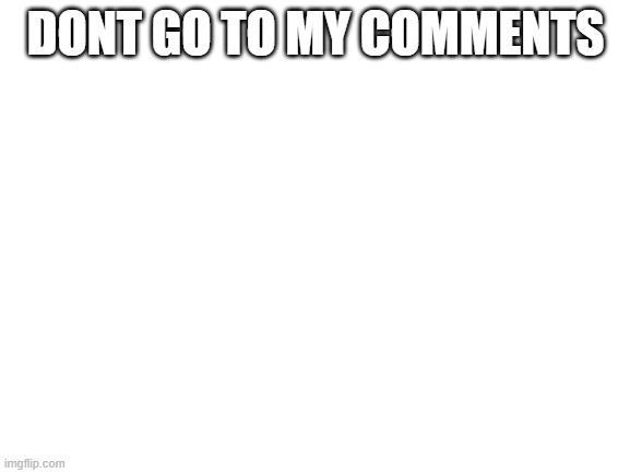 Blank White Template | DONT GO TO MY COMMENTS | image tagged in blank white template | made w/ Imgflip meme maker