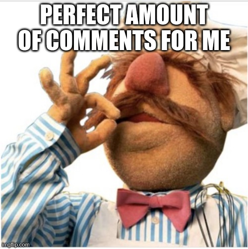 Masterpiece *mwah* | PERFECT AMOUNT OF COMMENTS FOR ME | image tagged in masterpiece mwah | made w/ Imgflip meme maker