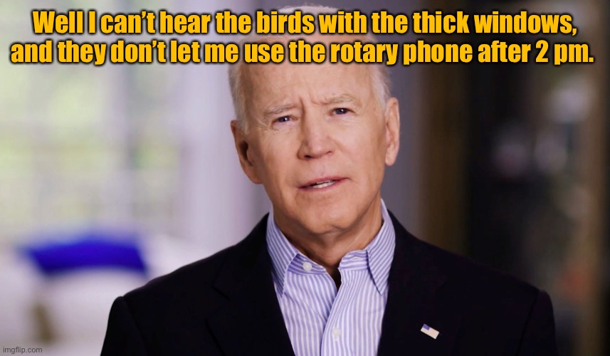 Joe Biden 2020 | Well I can’t hear the birds with the thick windows, and they don’t let me use the rotary phone after 2 pm. | image tagged in joe biden 2020 | made w/ Imgflip meme maker