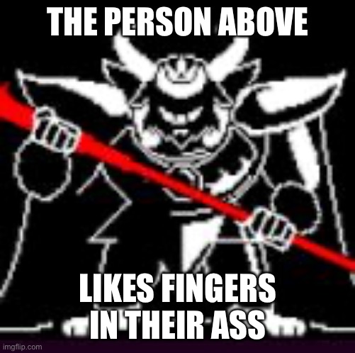 Asgore | THE PERSON ABOVE; LIKES FINGERS IN THEIR ASS | image tagged in asgore | made w/ Imgflip meme maker