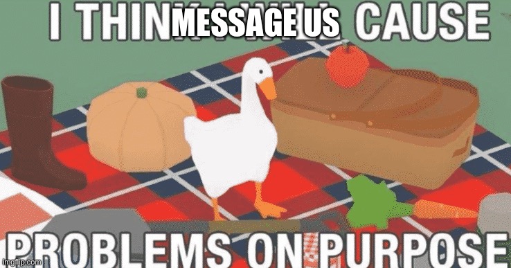 Message us | MESSAGE US | image tagged in i think i will cause problems on purpose | made w/ Imgflip meme maker