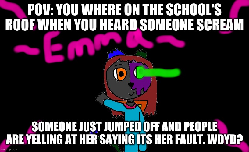 POV: YOU WHERE ON THE SCHOOL'S ROOF WHEN YOU HEARD SOMEONE SCREAM; SOMEONE JUST JUMPED OFF AND PEOPLE ARE YELLING AT HER SAYING ITS HER FAULT. WDYD? | made w/ Imgflip meme maker
