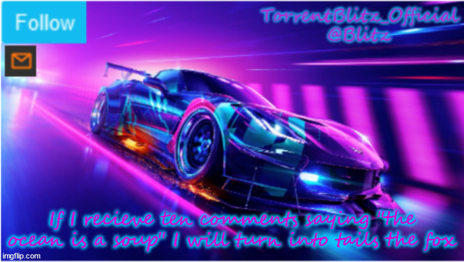 :D | If I recieve ten comments saying "the ocean is a soup" I will turn into tails the fox | image tagged in torrentblitz_official neon car temp | made w/ Imgflip meme maker