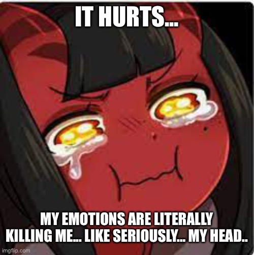 Help... | IT HURTS... MY EMOTIONS ARE LITERALLY KILLING ME... LIKE SERIOUSLY... MY HEAD.. | image tagged in meru crying | made w/ Imgflip meme maker